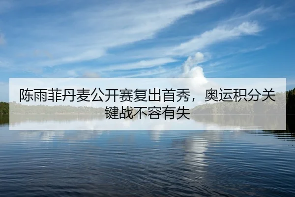 陈雨菲丹麦公开赛复出首秀，奥运积分关键战不容有失