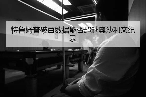 特鲁姆普破百数据能否超越奥沙利文纪录