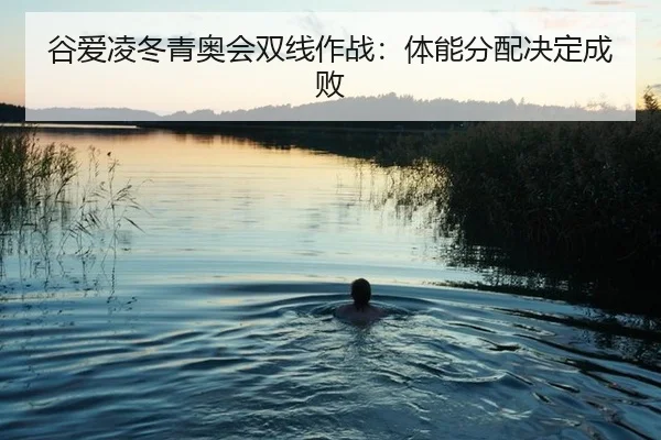 谷爱凌冬青奥会双线作战：体能分配决定成败