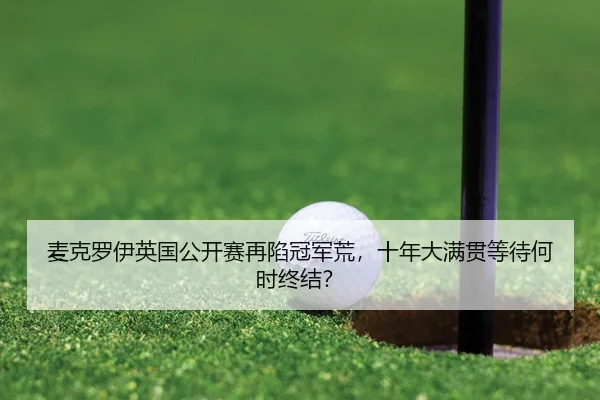 麦克罗伊英国公开赛再陷冠军荒，十年大满贯等待何时终结？