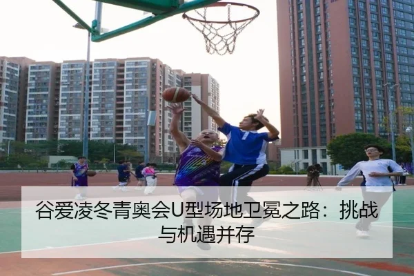 谷爱凌冬青奥会U型场地卫冕之路：挑战与机遇并存