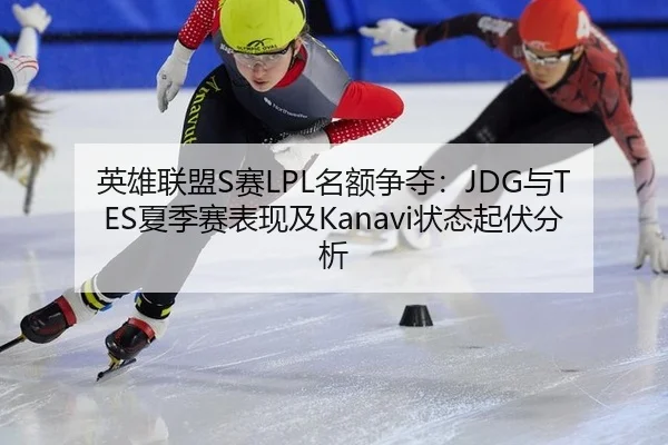 英雄联盟S赛LPL名额争夺：JDG与TES夏季赛表现及Kanavi状态起伏分析