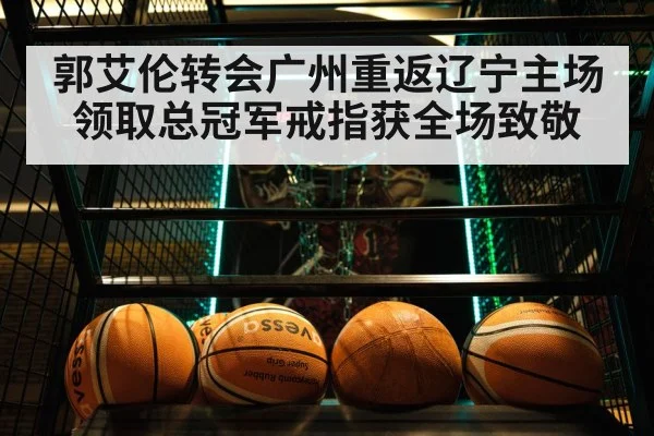 郭艾伦转会广州重返辽宁主场领取总冠军戒指获全场致敬