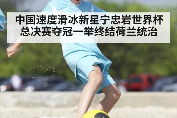 中国速度滑冰新星宁忠岩世界杯总决赛夺冠一举终结荷兰统治