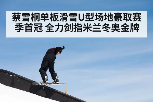 蔡雪桐单板滑雪U型场地豪取赛季首冠 全力剑指米兰冬奥金牌