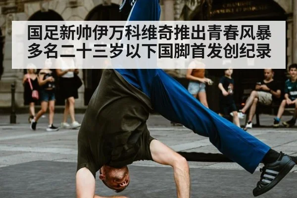 国足新帅伊万科维奇推出青春风暴多名二十三岁以下国脚首发创纪录