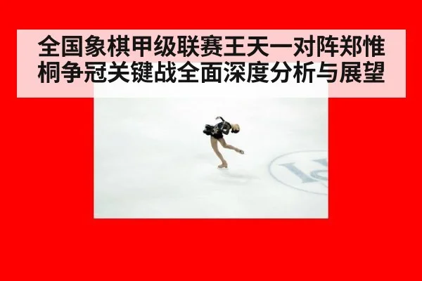 全国象棋甲级联赛王天一对阵郑惟桐争冠关键战全面深度分析与展望